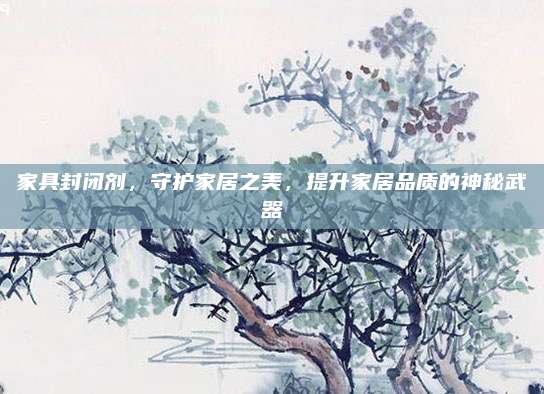 家具封闭剂，守护家居之美，提升家居品质的神秘武器