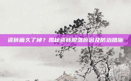 瓷砖画久了掉？揭秘瓷砖脱落原因及防治措施