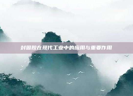 封固胶在现代工业中的应用与重要作用