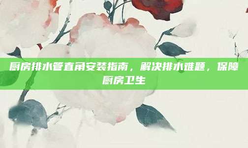 厨房排水管直角安装指南，解决排水难题，保障厨房卫生