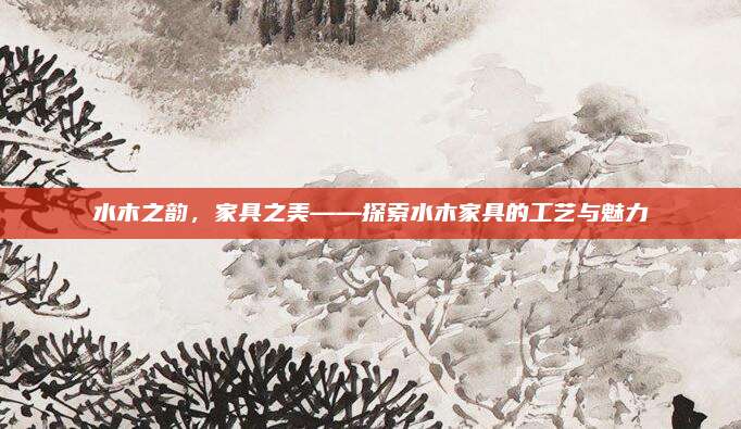 水木之韵，家具之美——探索水木家具的工艺与魅力