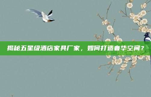 揭秘五星级酒店家具厂家，如何打造奢华空间？