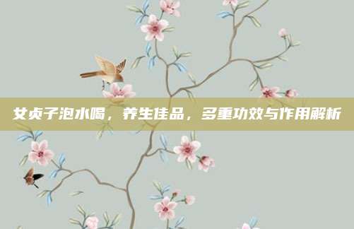 女贞子泡水喝，养生佳品，多重功效与作用解析