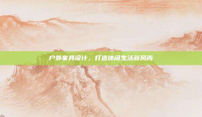 户外家具设计，打造休闲生活新风尚