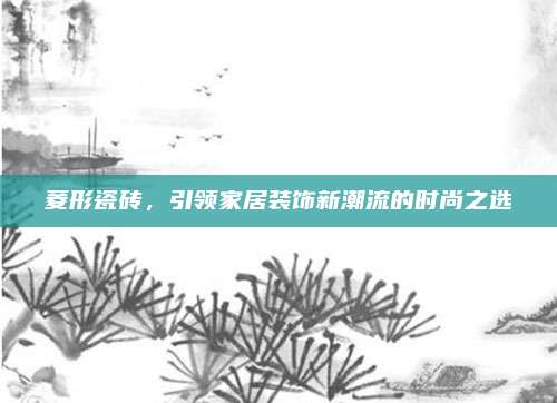菱形瓷砖，引领家居装饰新潮流的时尚之选