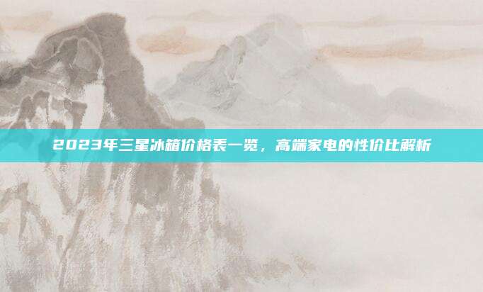 2023年三星冰箱价格表一览，高端家电的性价比解析