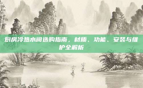 厨房冷热水阀选购指南，材质、功能、安装与维护全解析