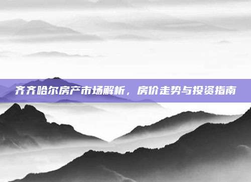 齐齐哈尔房产市场解析，房价走势与投资指南