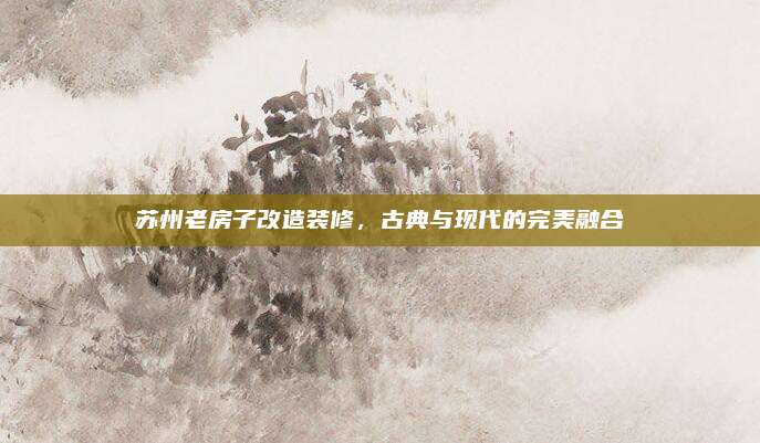 苏州老房子改造装修，古典与现代的完美融合
