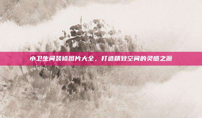 小卫生间装修图片大全，打造精致空间的灵感之源