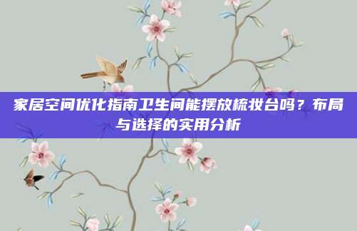 家居空间优化指南卫生间能摆放梳妆台吗？布局与选择的实用分析