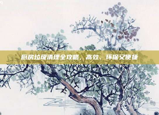 厨房垃圾清理全攻略，高效、环保又便捷