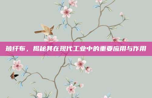 玻纤布，揭秘其在现代工业中的重要应用与作用