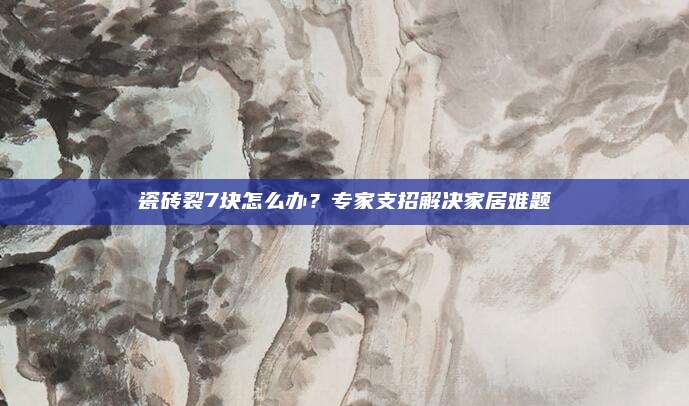 瓷砖裂7块怎么办？专家支招解决家居难题