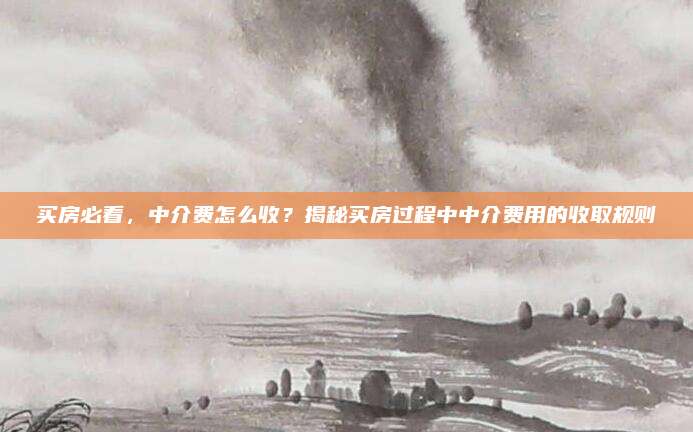 买房必看，中介费怎么收？揭秘买房过程中中介费用的收取规则