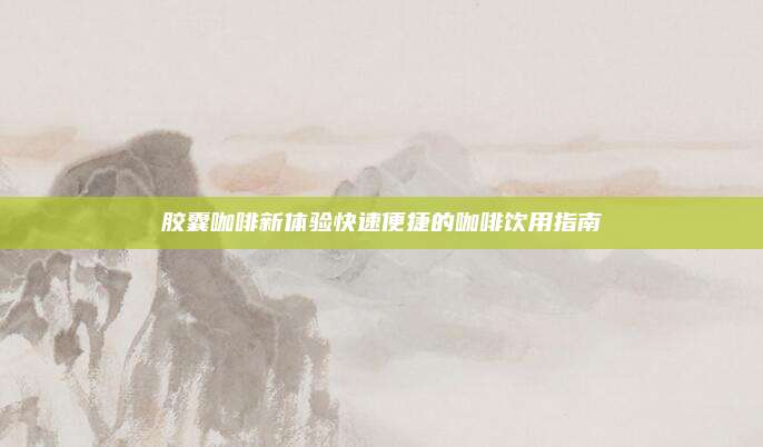 胶囊咖啡新体验快速便捷的咖啡饮用指南