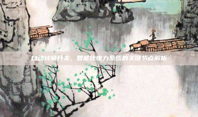 自动转换开关，智能化电力系统的关键节点解析