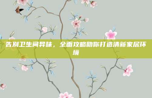告别卫生间异味，全面攻略助你打造清新家居环境