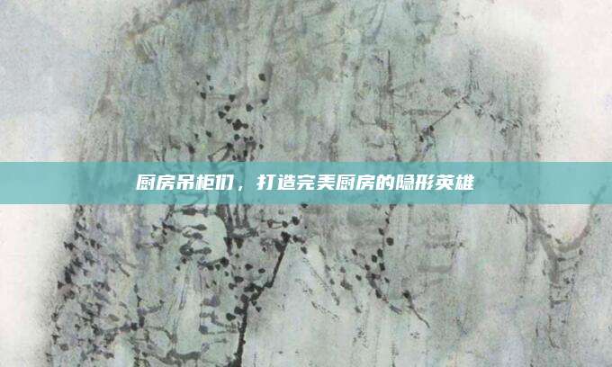 厨房吊柜们，打造完美厨房的隐形英雄