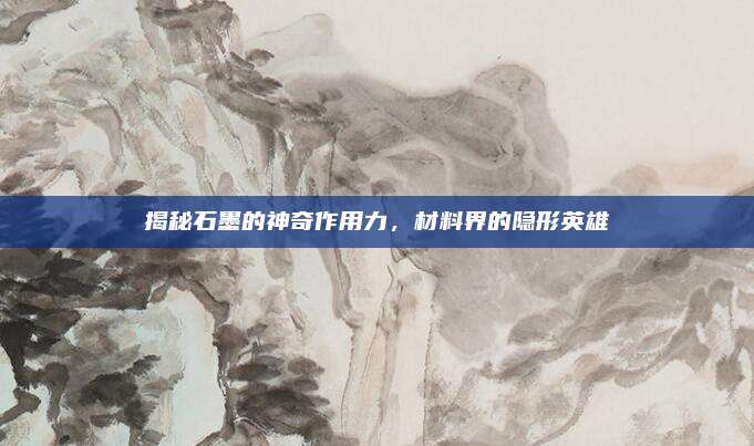 揭秘石墨的神奇作用力，材料界的隐形英雄