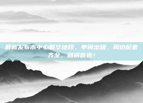 最新发布市中心繁华地段，单间出租，周边配套齐全，租房首选！