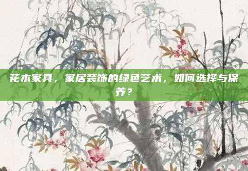 花木家具，家居装饰的绿色艺术，如何选择与保养？