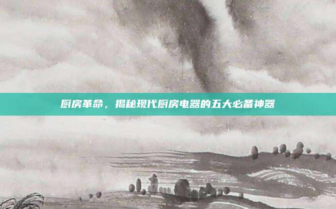 厨房革命，揭秘现代厨房电器的五大必备神器