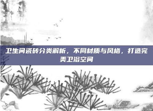 卫生间瓷砖分类解析，不同材质与风格，打造完美卫浴空间