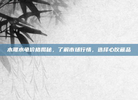 木雕水龟价格揭秘，了解市场行情，选择心仪藏品