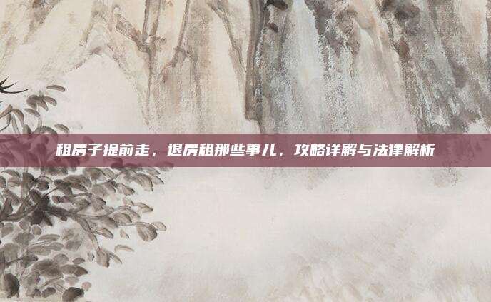 租房子提前走，退房租那些事儿，攻略详解与法律解析