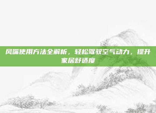 风嘴使用方法全解析，轻松驾驭空气动力，提升家居舒适度
