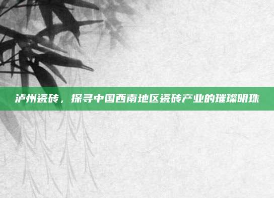 泸州瓷砖，探寻中国西南地区瓷砖产业的璀璨明珠