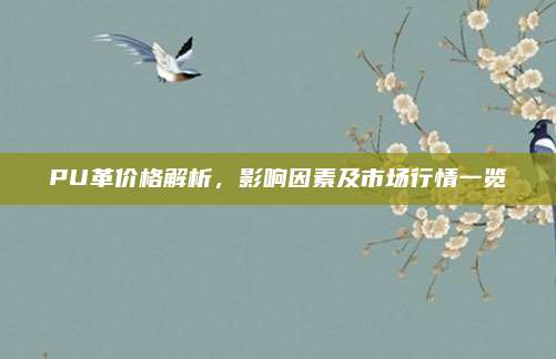 PU革价格解析，影响因素及市场行情一览