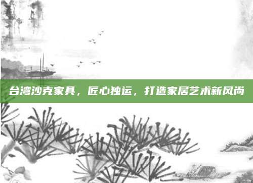 台湾沙克家具，匠心独运，打造家居艺术新风尚