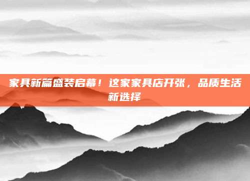 家具新篇盛装启幕！这家家具店开张，品质生活新选择