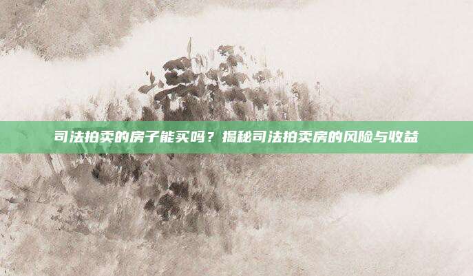 司法拍卖的房子能买吗？揭秘司法拍卖房的风险与收益