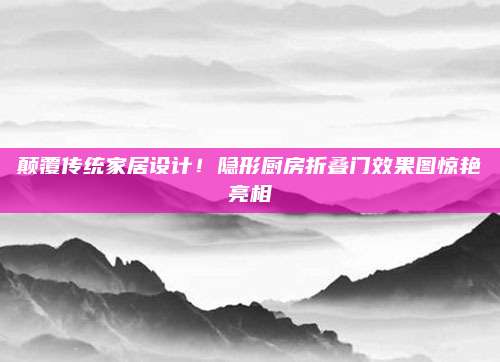 颠覆传统家居设计！隐形厨房折叠门效果图惊艳亮相