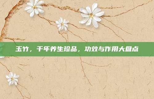 玉竹，千年养生珍品，功效与作用大盘点