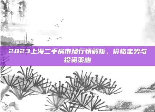 2023上海二手房市场行情解析，价格走势与投资策略
