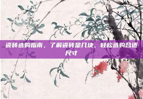 瓷砖选购指南，了解瓷砖是几块，轻松选购合适尺寸
