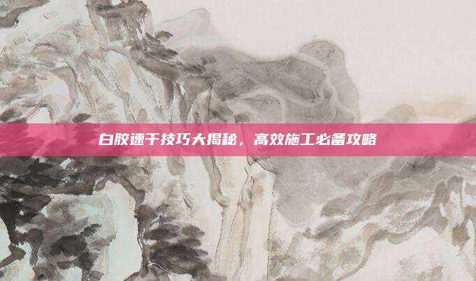 白胶速干技巧大揭秘，高效施工必备攻略