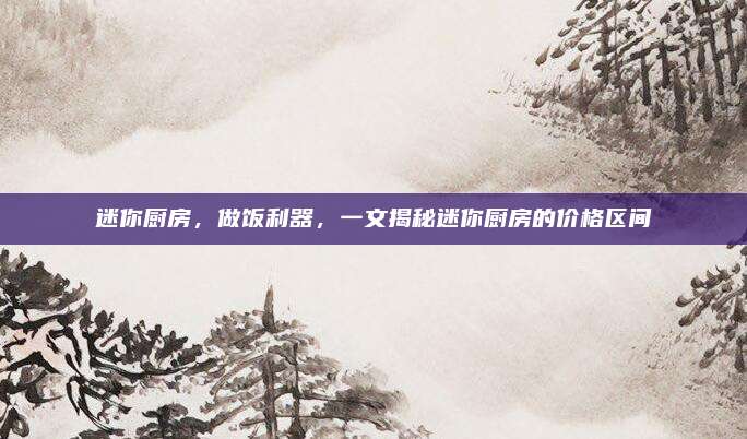 迷你厨房，做饭利器，一文揭秘迷你厨房的价格区间