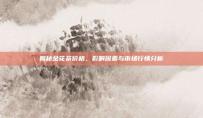 揭秘金花茶价格，影响因素与市场行情分析