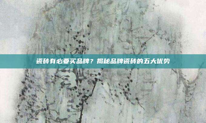 瓷砖有必要买品牌？揭秘品牌瓷砖的五大优势