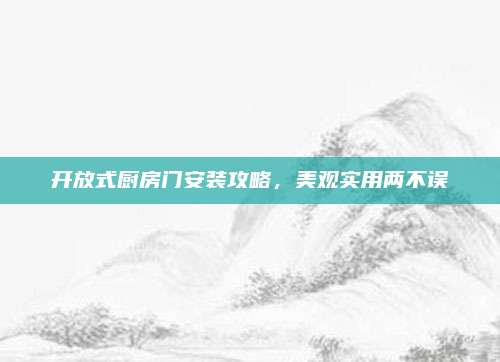 开放式厨房门安装攻略，美观实用两不误