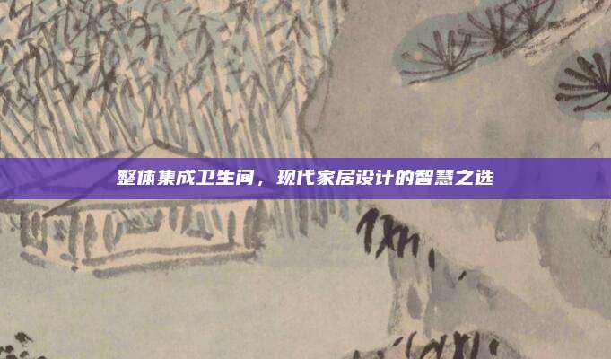 整体集成卫生间，现代家居设计的智慧之选