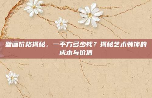 壁画价格揭秘，一平方多少钱？揭秘艺术装饰的成本与价值