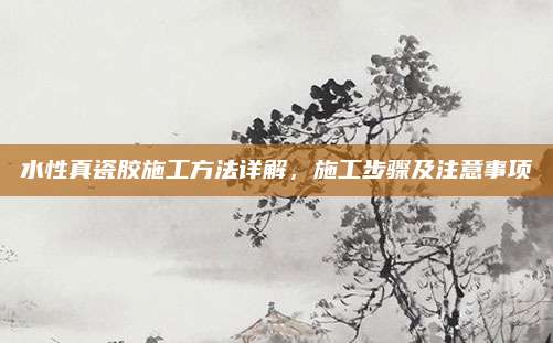 水性真瓷胶施工方法详解，施工步骤及注意事项