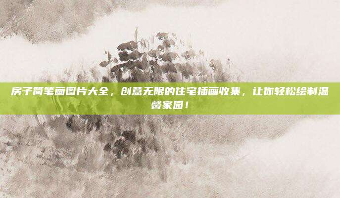 房子简笔画图片大全，创意无限的住宅插画收集，让你轻松绘制温馨家园！