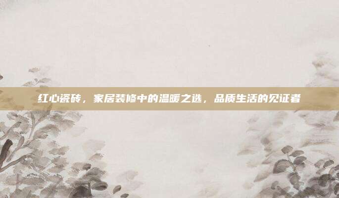 红心瓷砖，家居装修中的温暖之选，品质生活的见证者